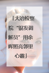 大冶检察院“银发调解员”用余晖照亮邻里心霾