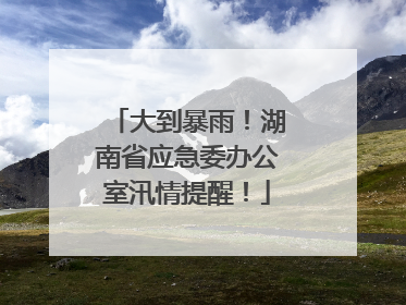 大到暴雨！湖南省应急委办公室汛情提醒！