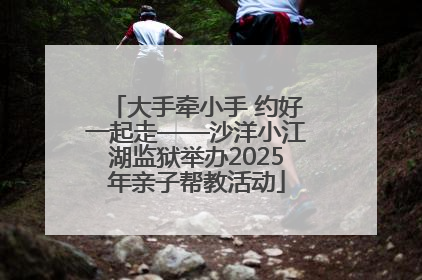 大手牵小手 约好一起走——沙洋小江湖监狱举办2025年亲子帮教活动