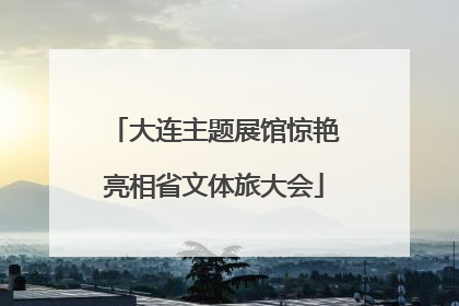大连主题展馆惊艳亮相省文体旅大会