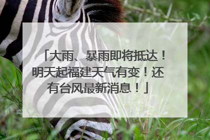 大雨、暴雨即将抵达！明天起福建天气有变！还有台风最新消息！