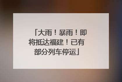 大雨！暴雨！即将抵达福建！已有部分列车停运