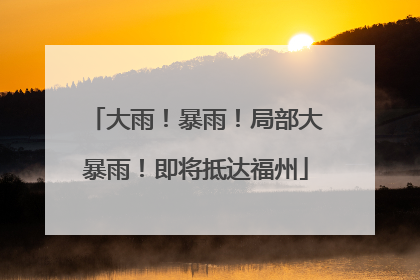 大雨！暴雨！局部大暴雨！即将抵达福州