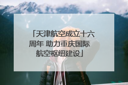 天津航空成立十六周年 助力重庆国际航空枢纽建设