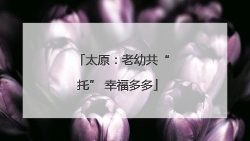 太原：老幼共“托” 幸福多多