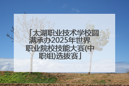 太湖职业技术学校圆满承办2025年世界职业院校技能大赛(中职组)选拔赛