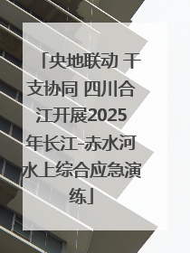 央地联动 干支协同 四川合江开展2025年长江-赤水河水上综合应急演练