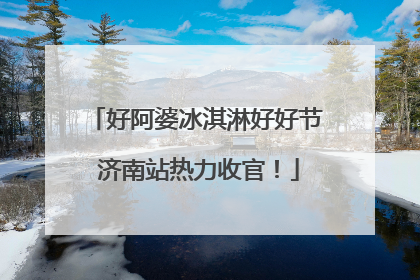 好阿婆冰淇淋好好节 济南站热力收官！