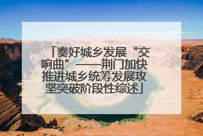 奏好城乡发展“交响曲”——荆门加快推进城乡统筹发展攻坚突破阶段性综述