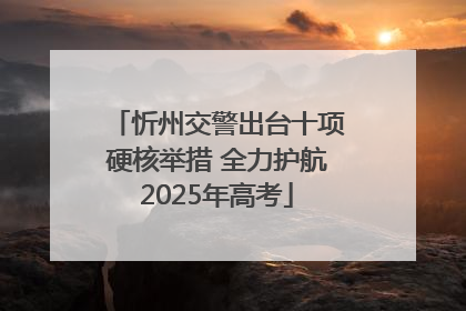 忻州交警出台十项硬核举措 全力护航2025年高考