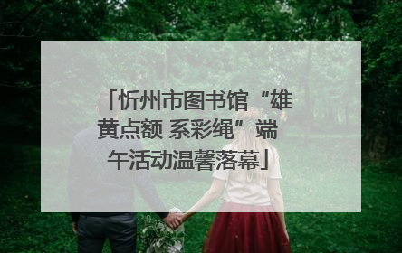 忻州市图书馆“雄黄点额 系彩绳”端午活动温馨落幕