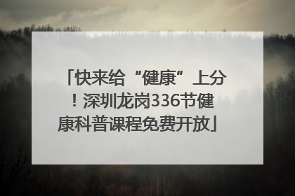 快来给“健康”上分！深圳龙岗336节健康科普课程免费开放