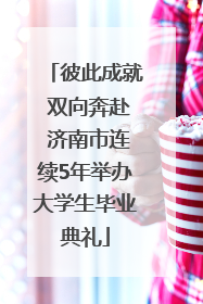 彼此成就 双向奔赴 济南市连续5年举办大学生毕业典礼