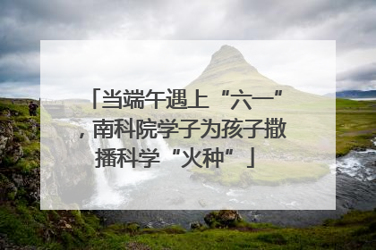 当端午遇上“六一”，南科院学子为孩子撒播科学“火种”