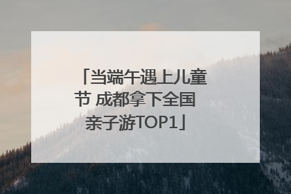 当端午遇上儿童节 成都拿下全国亲子游TOP1