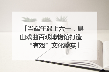 当端午遇上六一，昆山戏曲百戏博物馆打造“有戏”文化盛宴