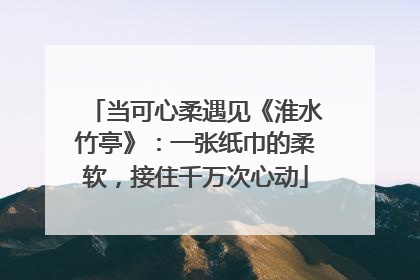 当可心柔遇见《淮水竹亭》：一张纸巾的柔软，接住千万次心动