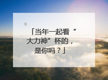 当年一起看“大力神”杯的，是你吗？