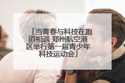 当青春与科技在跑道相遇 郑州航空港区举行第一届青少年科技运动会