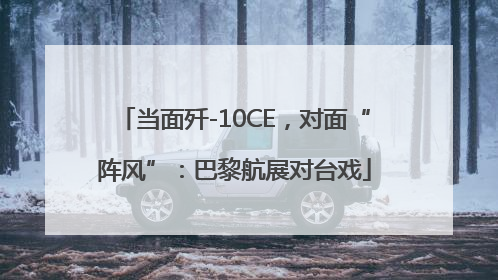 当面歼-10CE，对面“阵风”：巴黎航展对台戏