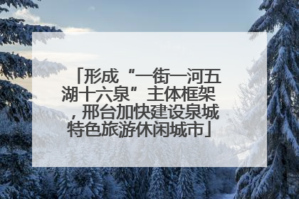 形成“一街一河五湖十六泉”主体框架，邢台加快建设泉城特色旅游休闲城市