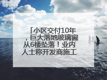 小区交付10年，巨大落地玻璃窗从6楼坠落！业内人士称开发商施工存严重隐患