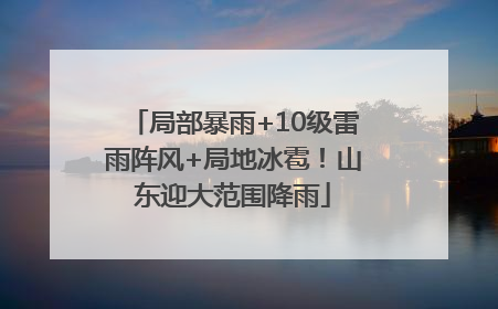 局部暴雨+10级雷雨阵风+局地冰雹！山东迎大范围降雨