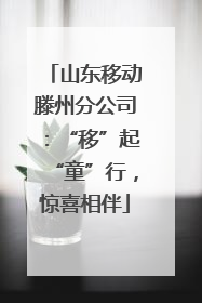 山东移动滕州分公司：“移”起“童”行，惊喜相伴