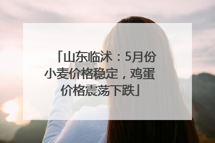 山东临沭：5月份小麦价格稳定，鸡蛋价格震荡下跌