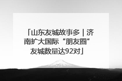 山东友城故事多｜济南扩大国际“朋友圈”友城数量达92对