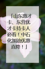 山东惠才卡、东营优才卡持卡人必看！中石化加油优惠直降！