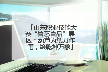 山东职业技能大赛“鲁艺鲁品”展区：葫芦为纸刀作笔，绘乾坤万象