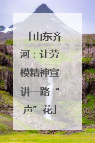 山东齐河：让劳模精神宣讲一路“声”花
