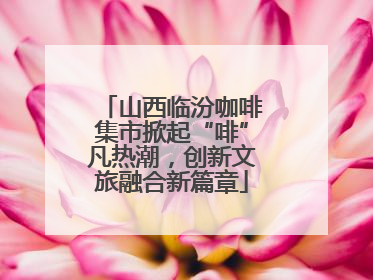 山西临汾咖啡集市掀起“啡”凡热潮，创新文旅融合新篇章