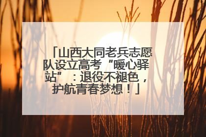 山西大同老兵志愿队设立高考“暖心驿站”：退役不褪色，护航青春梦想！