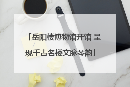 岳阳楼博物馆开馆 呈现千古名楼文脉琴韵