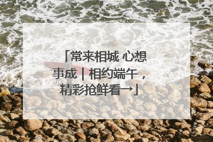 常来相城 心想事成｜相约端午，精彩抢鲜看→