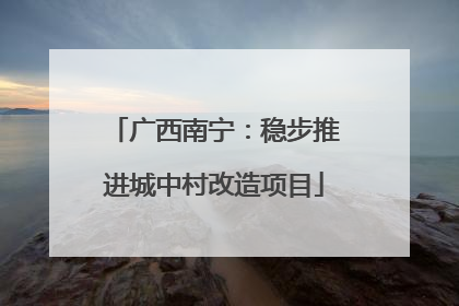 广西南宁：稳步推进城中村改造项目