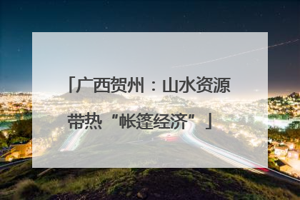 广西贺州：山水资源带热“帐篷经济”