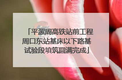 平漯周高铁站前工程周口东站基床以下路基试验段填筑圆满完成