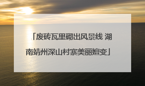 废砖瓦里砌出风景线 湖南靖州深山村寨美丽嬗变