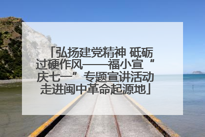 弘扬建党精神 砥砺过硬作风——福小宣“庆七一”专题宣讲活动走进闽中革命起源地