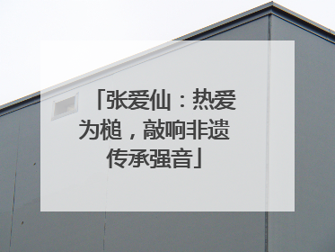 张爱仙：热爱为槌，敲响非遗传承强音