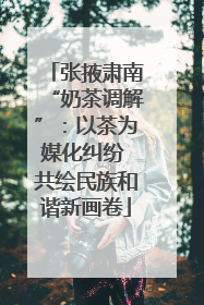张掖肃南“奶茶调解”：以茶为媒化纠纷 共绘民族和谐新画卷
