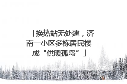 换热站无处建，济南一小区多栋居民楼成“供暖孤岛”