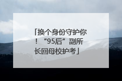 换个身份守护你！“95后”副所长回母校护考