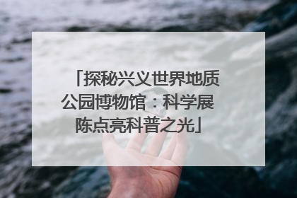 探秘兴义世界地质公园博物馆：科学展陈点亮科普之光