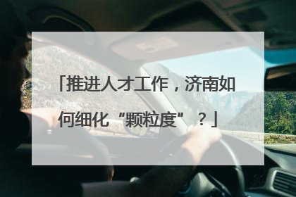推进人才工作，济南如何细化“颗粒度”？