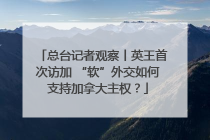 总台记者观察丨英王首次访加 “软”外交如何支持加拿大主权？