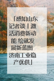 感知山东记者谈丨激活消费新动能 绘就发展新蓝图 济南工业稳产优供